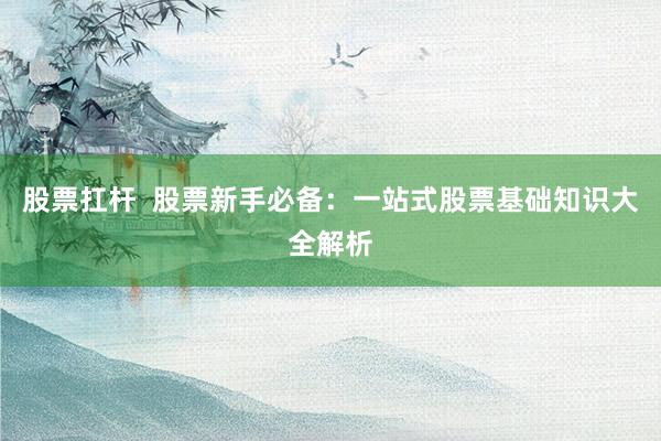 股票扛杆  股票新手必备：一站式股票基础知识大全解析