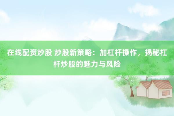 在线配资炒股 炒股新策略：加杠杆操作，揭秘杠杆炒股的魅力与风险