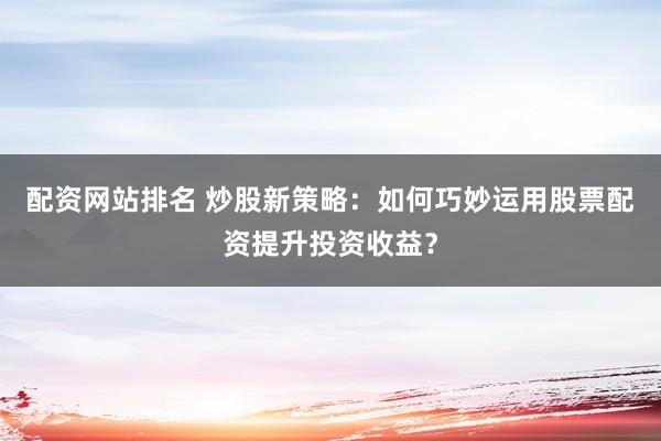 配资网站排名 炒股新策略：如何巧妙运用股票配资提升投资收益？