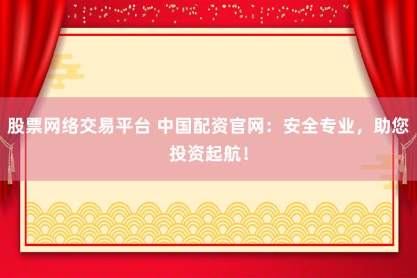 股票网络交易平台 中国配资官网：安全专业，助您投资起航！
