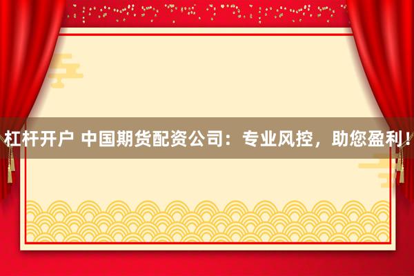 杠杆开户 中国期货配资公司：专业风控，助您盈利！