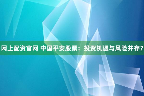 网上配资官网 中国平安股票：投资机遇与风险并存？