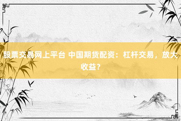 股票交易网上平台 中国期货配资：杠杆交易，放大收益？