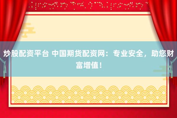 炒股配资平台 中国期货配资网：专业安全，助您财富增值！