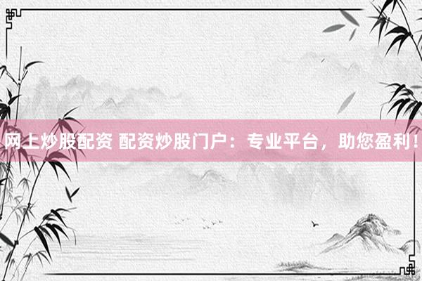网上炒股配资 配资炒股门户：专业平台，助您盈利！