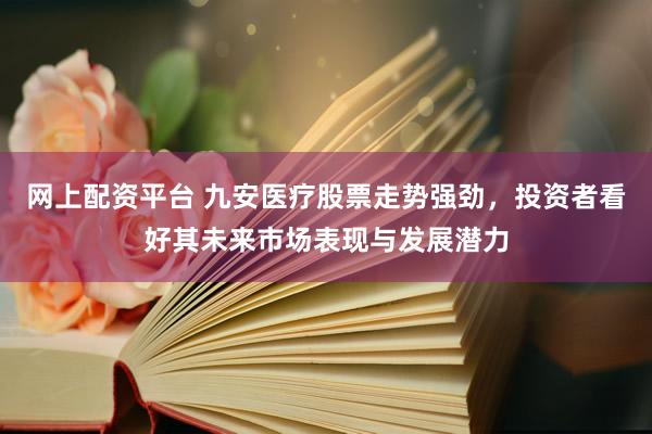 网上配资平台 九安医疗股票走势强劲，投资者看好其未来市场表现与发展潜力