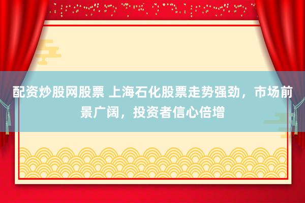 配资炒股网股票 上海石化股票走势强劲，市场前景广阔，投资者信心倍增