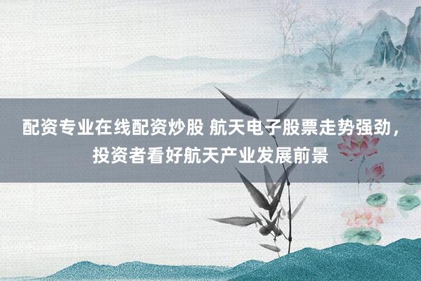 配资专业在线配资炒股 航天电子股票走势强劲，投资者看好航天产业发展前景