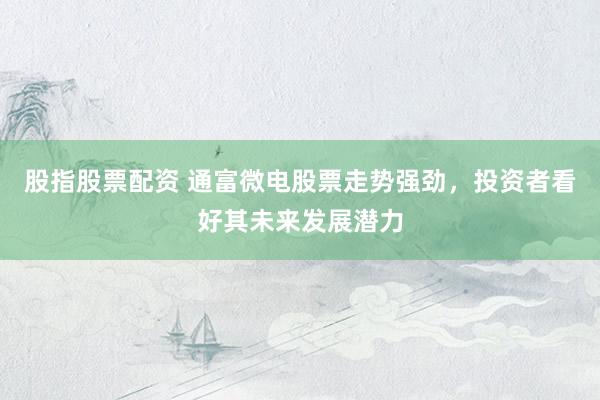 股指股票配资 通富微电股票走势强劲，投资者看好其未来发展潜力