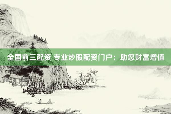 全国前三配资 专业炒股配资门户：助您财富增值