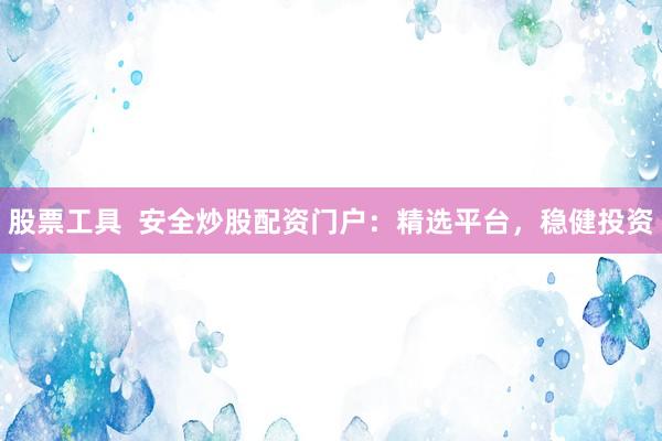 股票工具  安全炒股配资门户：精选平台，稳健投资