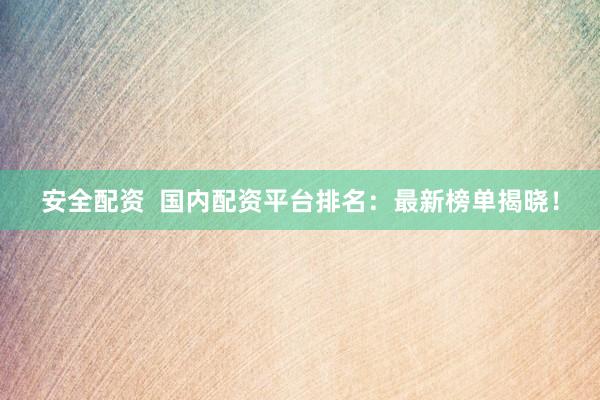 安全配资  国内配资平台排名：最新榜单揭晓！