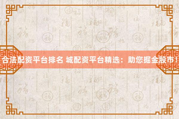 合法配资平台排名 城配资平台精选：助您掘金股市！