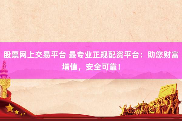 股票网上交易平台 最专业正规配资平台：助您财富增值，安全可靠！