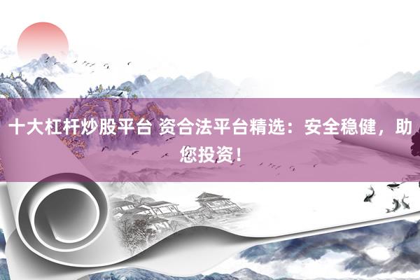 十大杠杆炒股平台 资合法平台精选：安全稳健，助您投资！