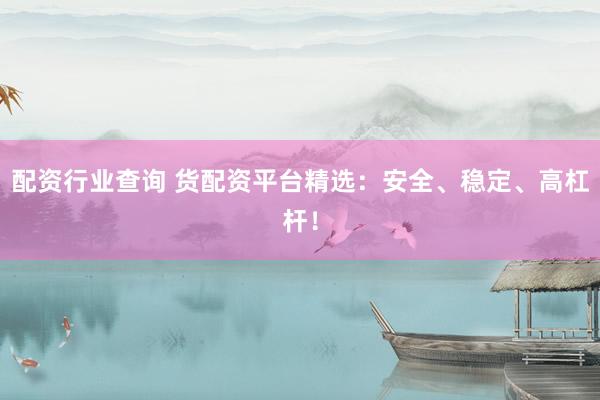配资行业查询 货配资平台精选：安全、稳定、高杠杆！