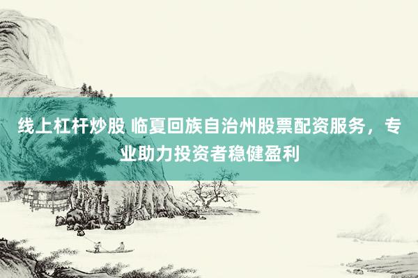 线上杠杆炒股 临夏回族自治州股票配资服务，专业助力投资者稳健盈利