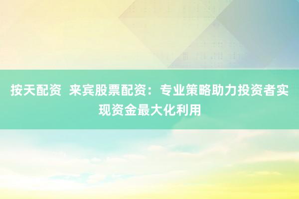 按天配资  来宾股票配资：专业策略助力投资者实现资金最大化利用
