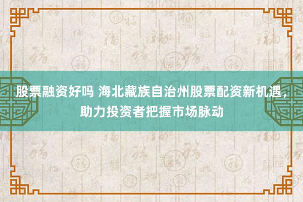 股票融资好吗 海北藏族自治州股票配资新机遇，助力投资者把握市场脉动
