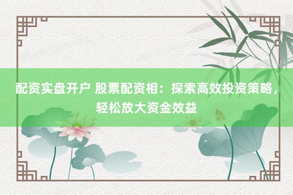 配资实盘开户 股票配资相：探索高效投资策略，轻松放大资金效益