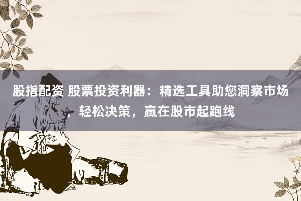 股指配资 股票投资利器：精选工具助您洞察市场，轻松决策，赢在股市起跑线