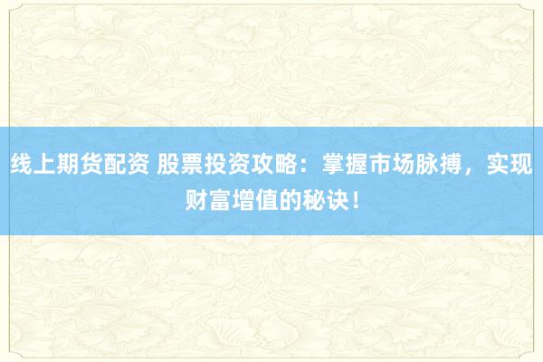 线上期货配资 股票投资攻略：掌握市场脉搏，实现财富增值的秘诀！