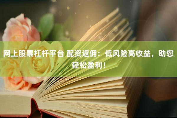 网上股票杠杆平台 配资返佣：低风险高收益，助您轻松盈利！