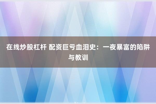在线炒股杠杆 配资巨亏血泪史：一夜暴富的陷阱与教训