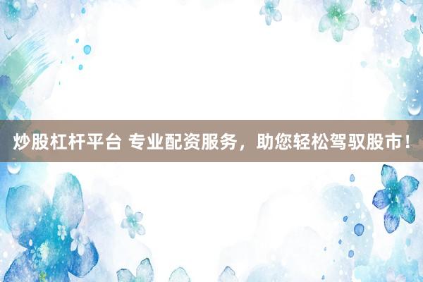炒股杠杆平台 专业配资服务，助您轻松驾驭股市！