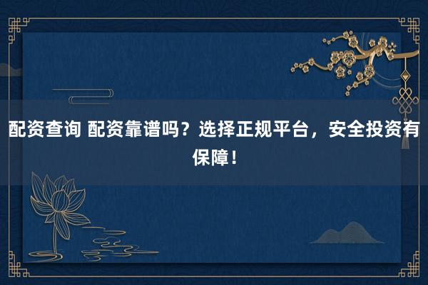 配资查询 配资靠谱吗？选择正规平台，安全投资有保障！
