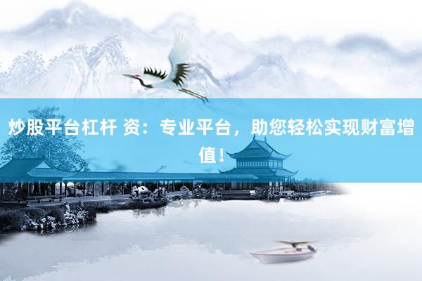 炒股平台杠杆 资：专业平台，助您轻松实现财富增值！