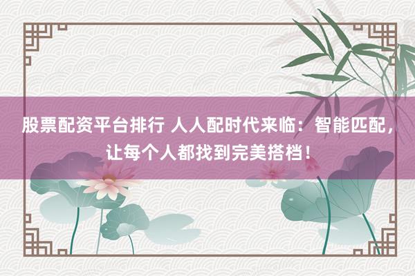 股票配资平台排行 人人配时代来临：智能匹配，让每个人都找到完美搭档！