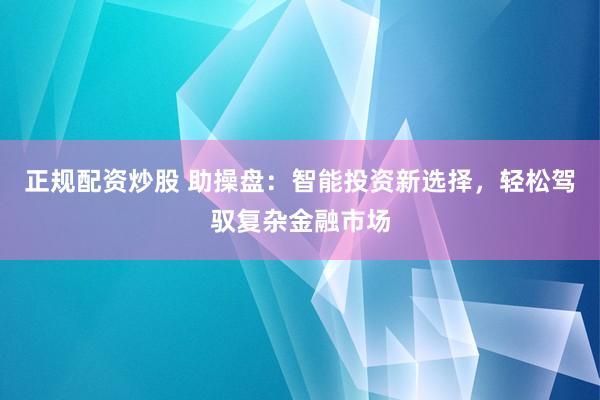 正规配资炒股 助操盘：智能投资新选择，轻松驾驭复杂金融市场