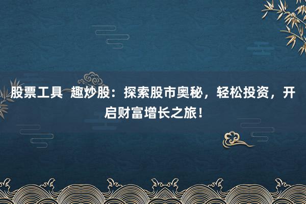 股票工具  趣炒股：探索股市奥秘，轻松投资，开启财富增长之旅！
