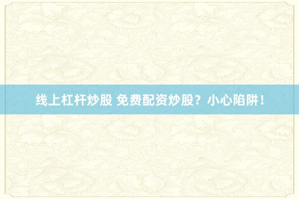 线上杠杆炒股 免费配资炒股？小心陷阱！