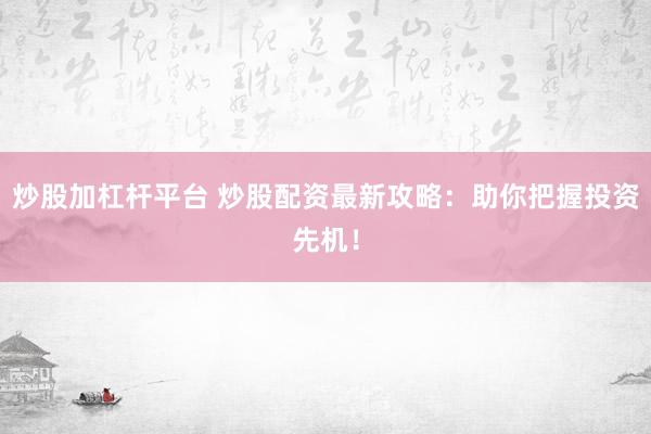 炒股加杠杆平台 炒股配资最新攻略：助你把握投资先机！