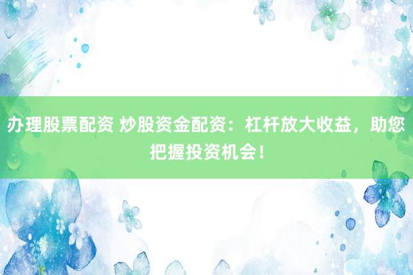 办理股票配资 炒股资金配资：杠杆放大收益，助您把握投资机会！