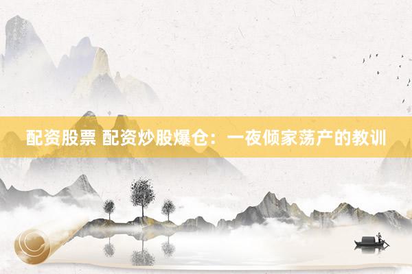 配资股票 配资炒股爆仓：一夜倾家荡产的教训