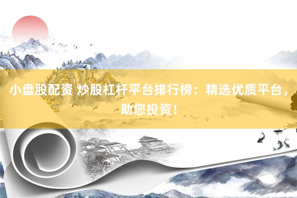 小盘股配资 炒股杠杆平台排行榜：精选优质平台，助您投资！