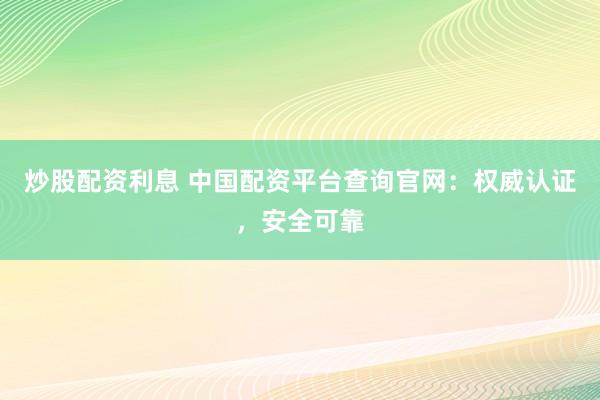 炒股配资利息 中国配资平台查询官网：权威认证，安全可靠
