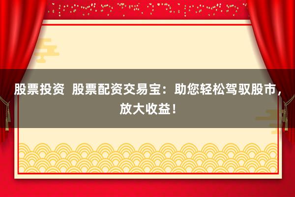 股票投资  股票配资交易宝：助您轻松驾驭股市，放大收益！