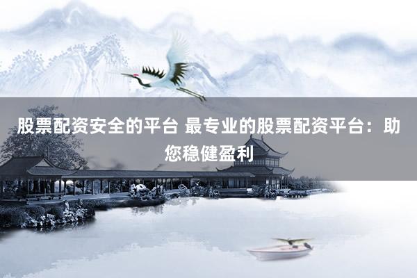 股票配资安全的平台 最专业的股票配资平台：助您稳健盈利