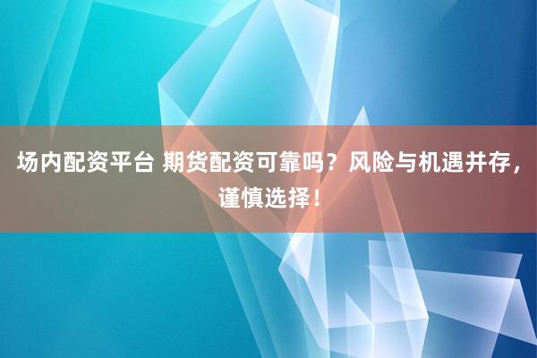 场内配资平台 期货配资可靠吗？风险与机遇并存，谨慎选择！