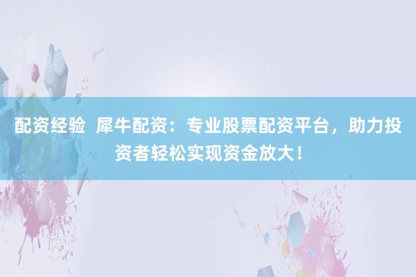 配资经验  犀牛配资：专业股票配资平台，助力投资者轻松实现资金放大！