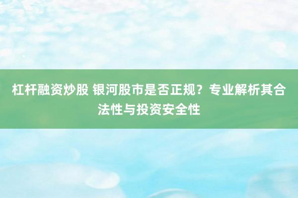 杠杆融资炒股 银河股市是否正规？专业解析其合法性与投资安全性