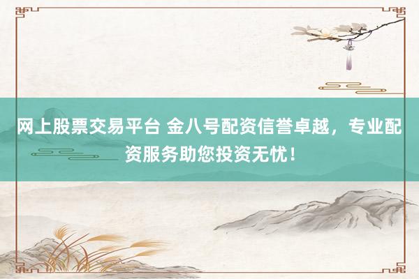 网上股票交易平台 金八号配资信誉卓越，专业配资服务助您投资无忧！
