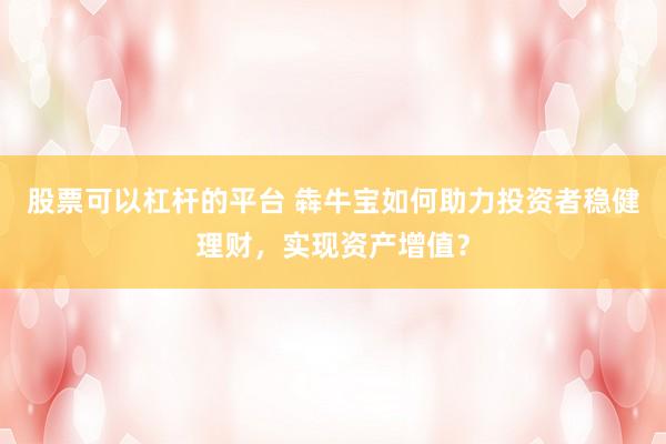 股票可以杠杆的平台 犇牛宝如何助力投资者稳健理财，实现资产增值？