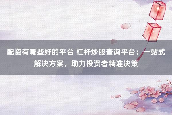 配资有哪些好的平台 杠杆炒股查询平台：一站式解决方案，助力投资者精准决策