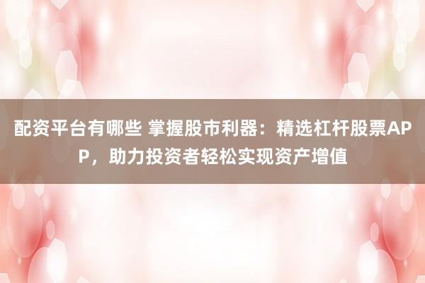 配资平台有哪些 掌握股市利器：精选杠杆股票APP，助力投资者轻松实现资产增值