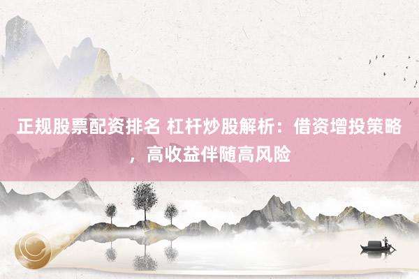 正规股票配资排名 杠杆炒股解析：借资增投策略，高收益伴随高风险